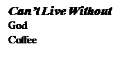 Text Box: Can’t Live Without
God
Coffee
